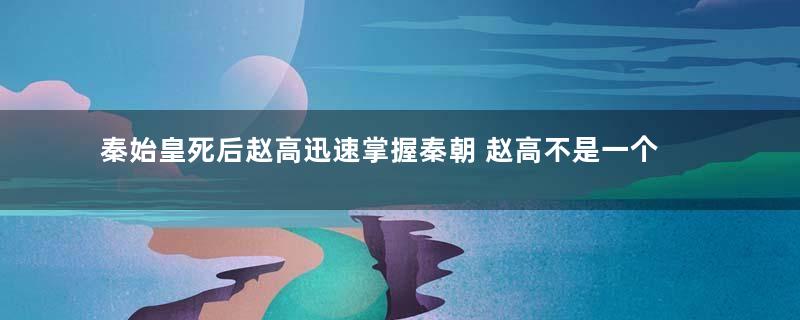 秦始皇死后赵高迅速掌握秦朝 赵高不是一个宦官吗